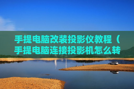手提电脑改装投影仪教程（手提电脑连接投影机怎么转换）