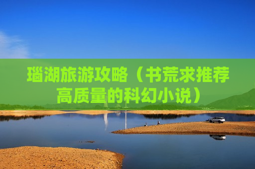瑙湖旅游攻略（书荒求推荐高质量的科幻小说）