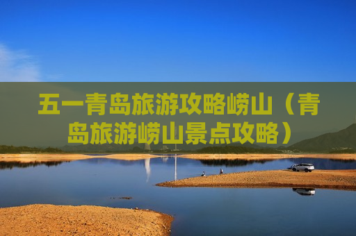 五一青岛旅游攻略崂山（青岛旅游崂山景点攻略）