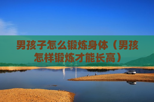 男孩子怎么锻炼身体（男孩怎样锻炼才能长高）