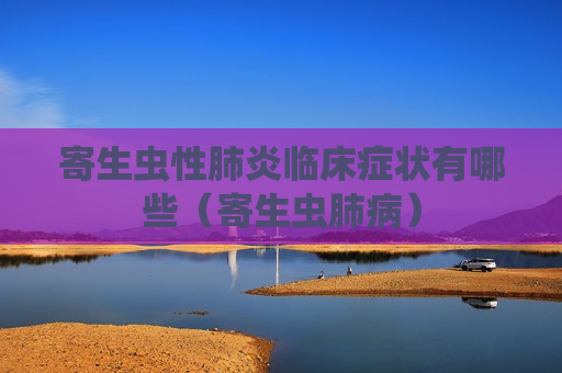 寄生虫性肺炎临床症状有哪些（寄生虫肺病）