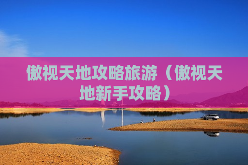 傲视天地攻略旅游（傲视天地新手攻略）