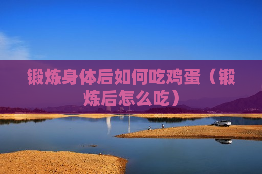 锻炼身体后如何吃鸡蛋（锻炼后怎么吃）