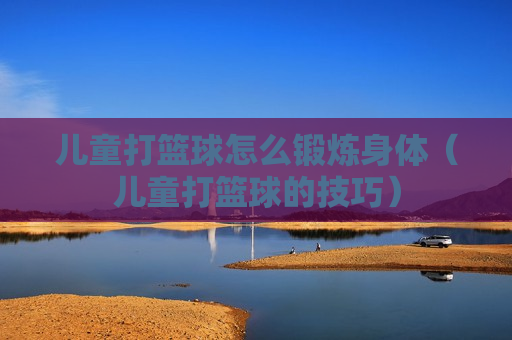 儿童打篮球怎么锻炼身体（儿童打篮球的技巧）