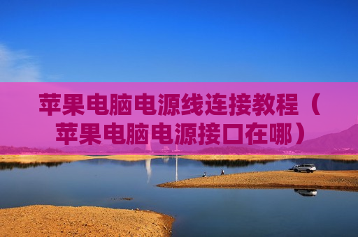 苹果电脑电源线连接教程（苹果电脑电源接口在哪）