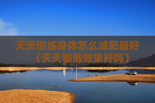 天天锻炼身体怎么减肥最好（天天锻炼效果好吗）