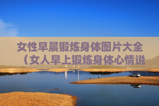 女性早晨锻炼身体图片大全（女人早上锻炼身体心情说说）