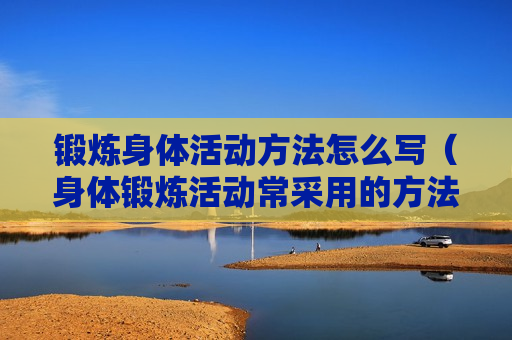 锻炼身体活动方法怎么写（身体锻炼活动常采用的方法有哪些?）