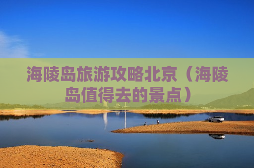 海陵岛旅游攻略北京（海陵岛值得去的景点）