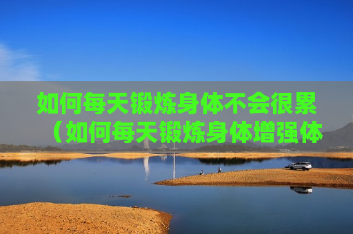 如何每天锻炼身体不会很累（如何每天锻炼身体增强体质）