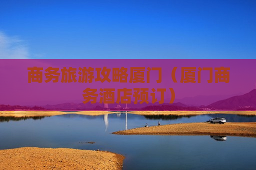 商务旅游攻略厦门（厦门商务酒店预订）