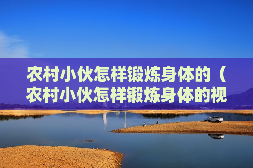 农村小伙怎样锻炼身体的（农村小伙怎样锻炼身体的视频教程）