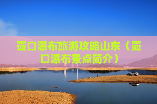壶口瀑布旅游攻略山东（壶口瀑布景点简介）