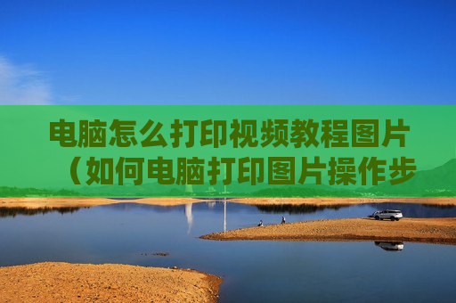 电脑怎么打印视频教程图片（如何电脑打印图片操作步骤）