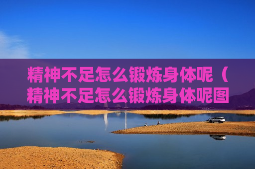 精神不足怎么锻炼身体呢（精神不足怎么锻炼身体呢图片）