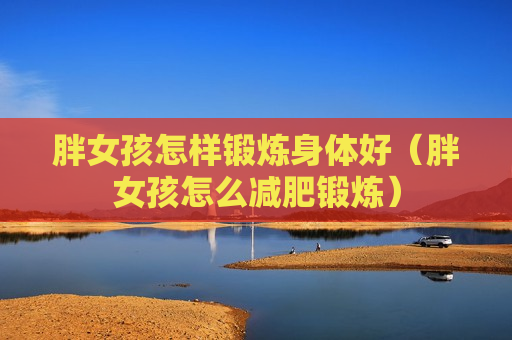 胖女孩怎样锻炼身体好（胖女孩怎么减肥锻炼）