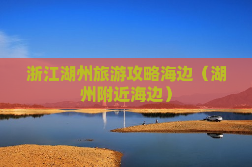 浙江湖州旅游攻略海边（湖州附近海边）
