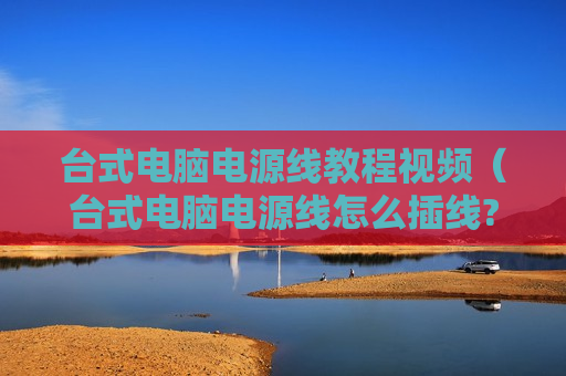 台式电脑电源线教程视频（台式电脑电源线怎么插线?）