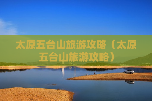 太原五台山旅游攻略（太原五台山旅游攻略）