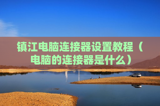 镇江电脑连接器设置教程（电脑的连接器是什么）