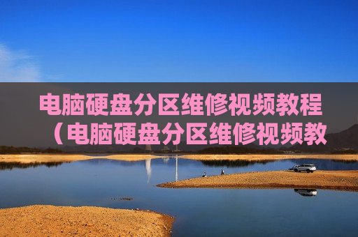 电脑硬盘分区维修视频教程（电脑硬盘分区维修视频教程下载）