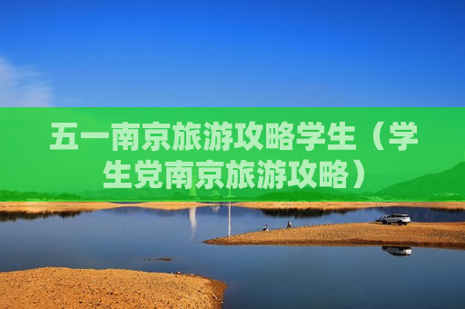 五一南京旅游攻略学生（学生党南京旅游攻略）