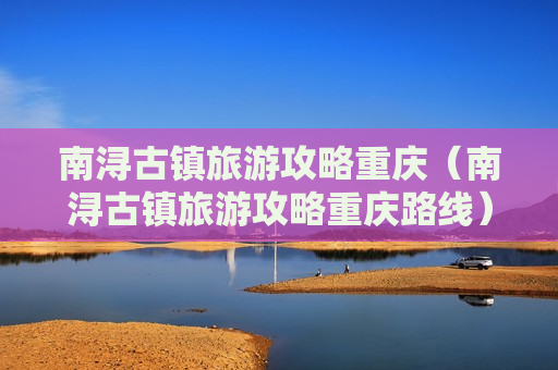 南浔古镇旅游攻略重庆（南浔古镇旅游攻略重庆路线）