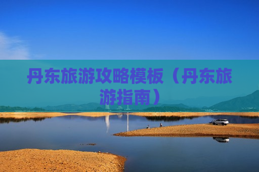 丹东旅游攻略模板（丹东旅游指南）