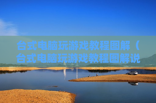 台式电脑玩游戏教程图解（台式电脑玩游戏教程图解说明）