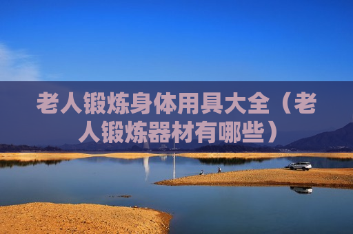 老人锻炼身体用具大全（老人锻炼器材有哪些）