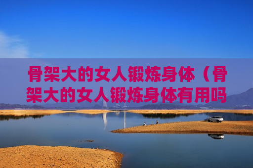 骨架大的女人锻炼身体（骨架大的女人锻炼身体有用吗）
