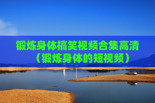 锻炼身体搞笑视频合集高清（锻炼身体的短视频）