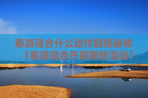 春游适合什么动作锻炼身体（春游适合开展哪些活动）