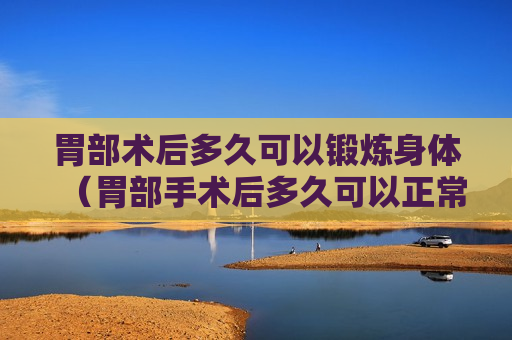 胃部术后多久可以锻炼身体（胃部手术后多久可以正常饮食）