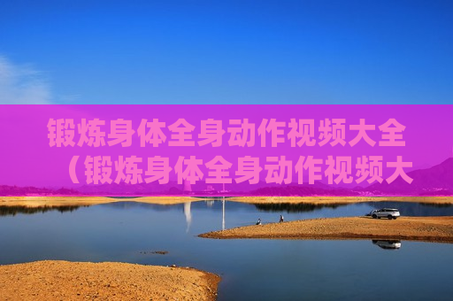 锻炼身体全身动作视频大全（锻炼身体全身动作视频大全图片）