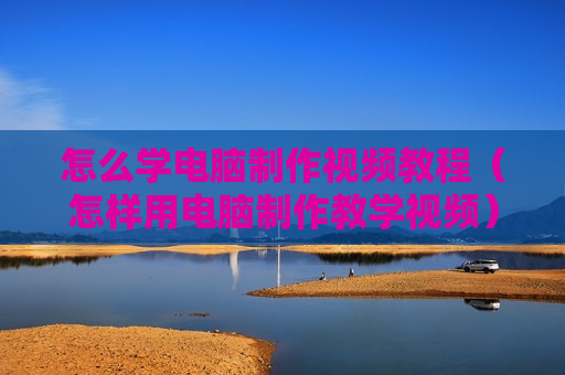 怎么学电脑制作视频教程（怎样用电脑制作教学视频）