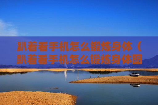 趴着看手机怎么锻炼身体（趴着看手机怎么锻炼身体图片）