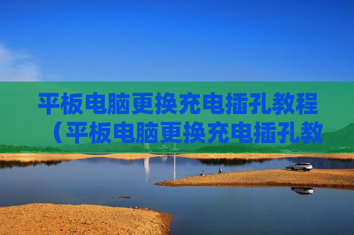 平板电脑更换充电插孔教程（平板电脑更换充电插孔教程）