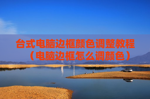 台式电脑边框颜色调整教程（电脑边框怎么调颜色）