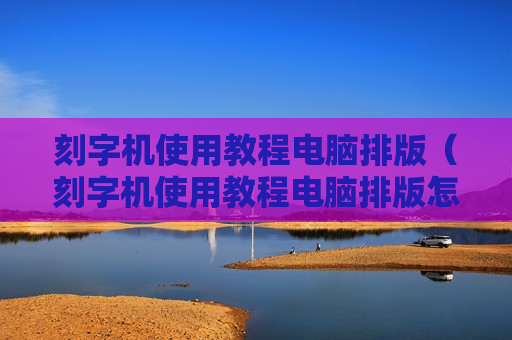 刻字机使用教程电脑排版（刻字机使用教程电脑排版怎么操作）