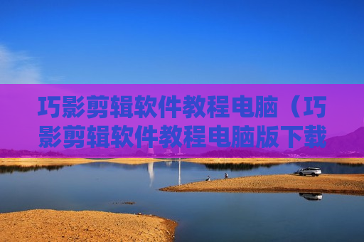巧影剪辑软件教程电脑（巧影剪辑软件教程电脑版下载）