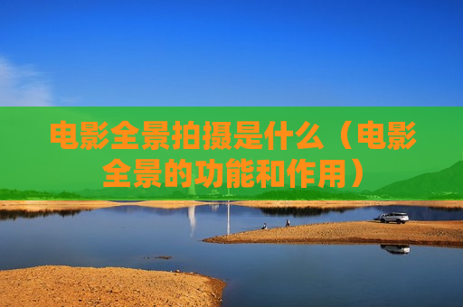电影全景拍摄是什么（电影全景的功能和作用）