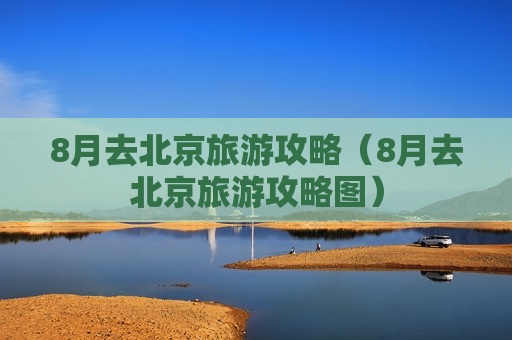 8月去北京旅游攻略（8月去北京旅游攻略图）