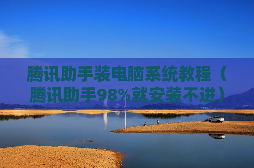 腾讯助手装电脑系统教程（腾讯助手98%就安装不进）