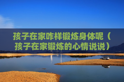 孩子在家咋样锻炼身体呢（孩子在家锻炼的心情说说）