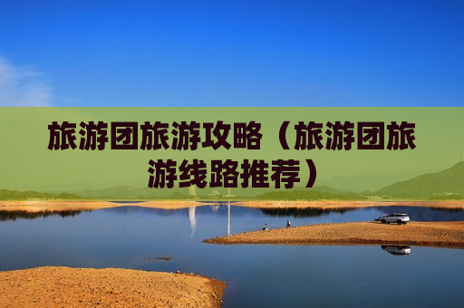 旅游团旅游攻略（旅游团旅游线路推荐）