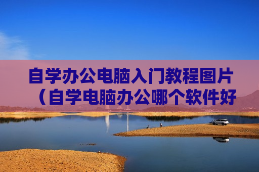 自学办公电脑入门教程图片（自学电脑办公哪个软件好）