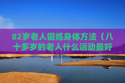 82岁老人锻炼身体方法（八十多岁的老人什么运动最好）