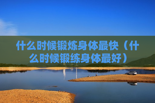 什么时候锻炼身体最快（什么时候锻练身体最好）
