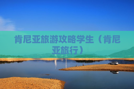 肯尼亚旅游攻略学生（肯尼亚旅行）
